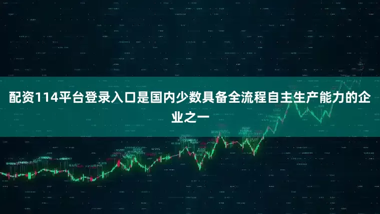 配资114平台登录入口是国内少数具备全流程自主生产能力的企业之一