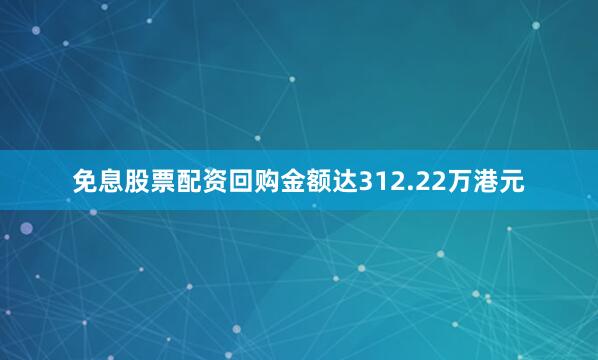 免息股票配资回购金额达312.22万港元