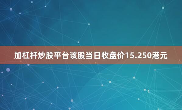加杠杆炒股平台该股当日收盘价15.250港元