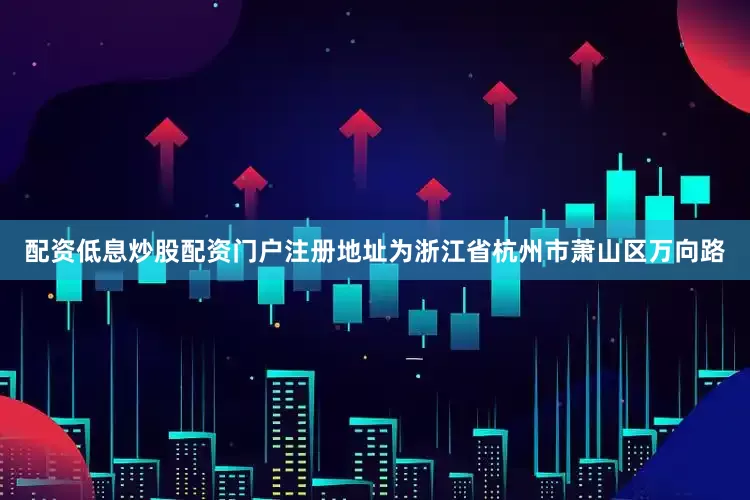配资低息炒股配资门户注册地址为浙江省杭州市萧山区万向路