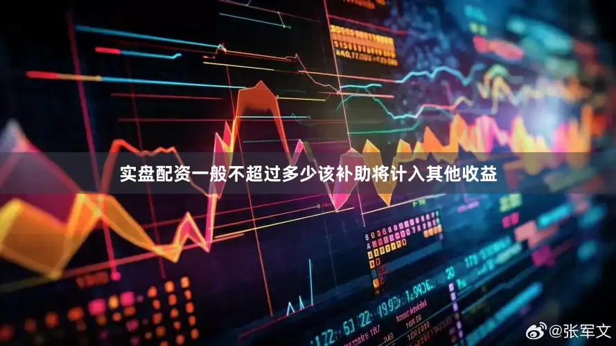 实盘配资一般不超过多少该补助将计入其他收益
