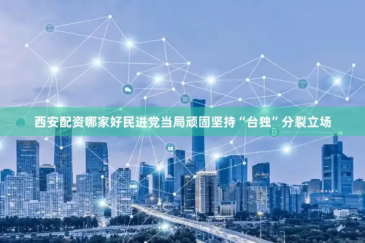 西安配资哪家好民进党当局顽固坚持“台独”分裂立场