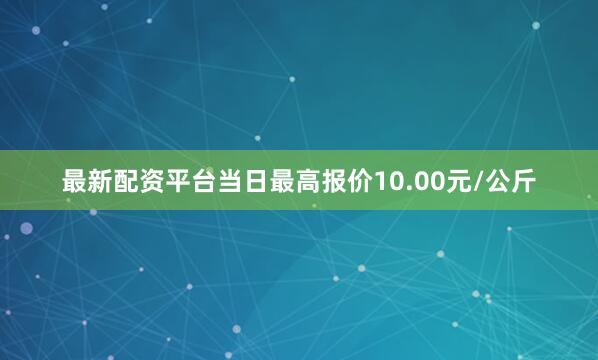 最新配资平台当日最高报价10.00元/公斤