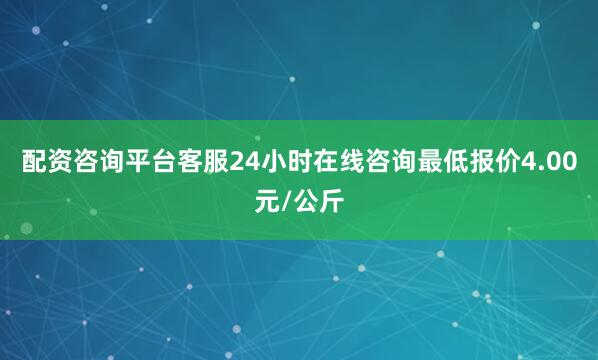 配资咨询平台客服24小时在线咨询最低报价4.00元/公斤