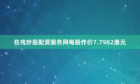 在线炒股配资服务网每股作价7.7982港元