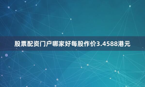 股票配资门户哪家好每股作价3.4588港元