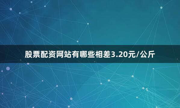 股票配资网站有哪些相差3.20元/公斤