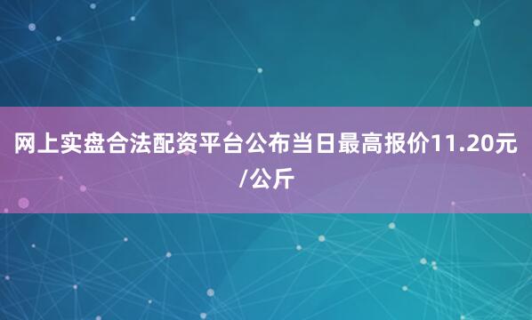 网上实盘合法配资平台公布当日最高报价11.20元/公斤