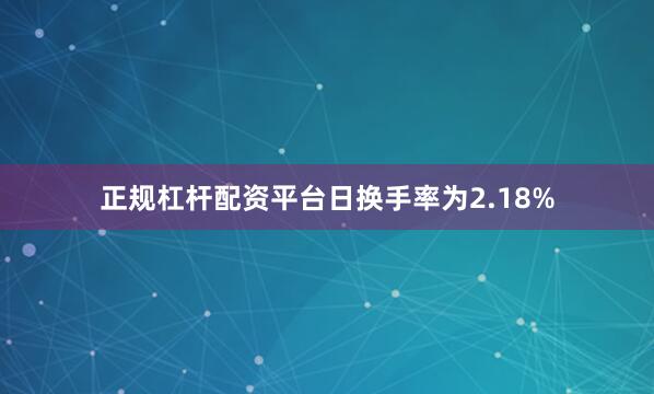 正规杠杆配资平台日换手率为2.18%