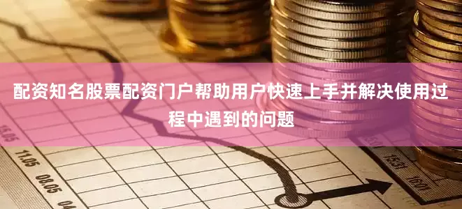 配资知名股票配资门户帮助用户快速上手并解决使用过程中遇到的问题