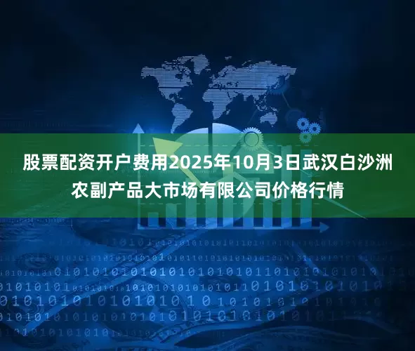 股票配资开户费用2025年10月3日武汉白沙洲农副产品大市场有限公司价格行情