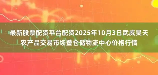 最新股票配资平台配资2025年10月3日武威昊天农产品交易市场暨仓储物流中心价格行情