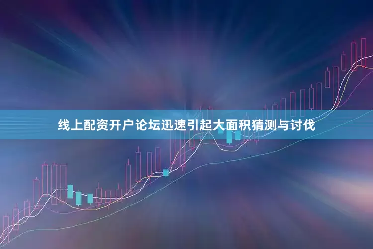 线上配资开户论坛迅速引起大面积猜测与讨伐