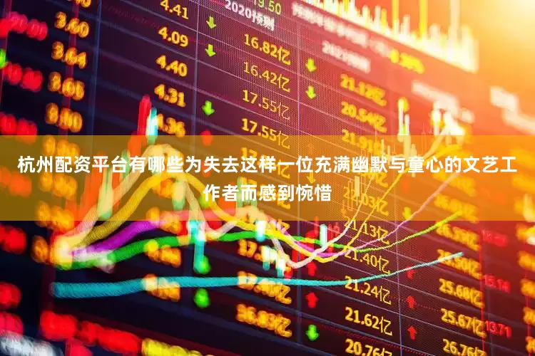 杭州配资平台有哪些为失去这样一位充满幽默与童心的文艺工作者而感到惋惜