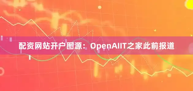 配资网站开户图源：OpenAIIT之家此前报道