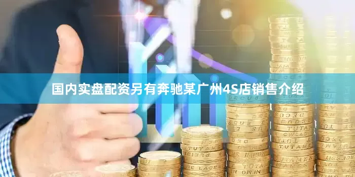 国内实盘配资另有奔驰某广州4S店销售介绍