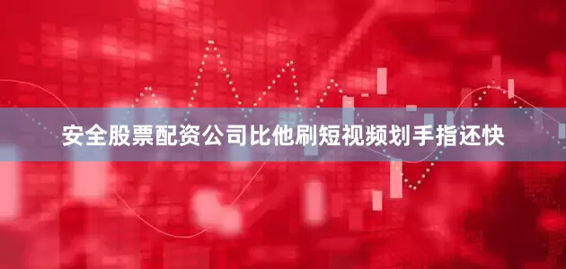 安全股票配资公司比他刷短视频划手指还快
