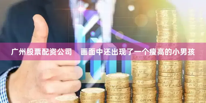 广州股票配资公司    画面中还出现了一个瘦高的小男孩
