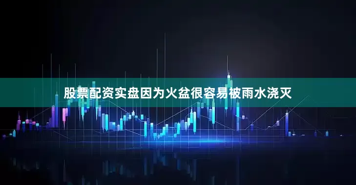 股票配资实盘因为火盆很容易被雨水浇灭